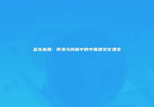 圣龙米酒：传承与创新中的中国酒文化瑰宝