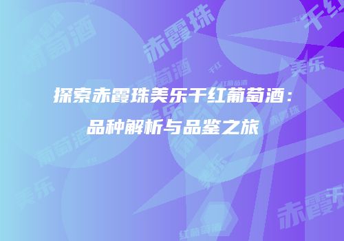 探索赤霞珠美乐干红葡萄酒：品种解析与品鉴之旅