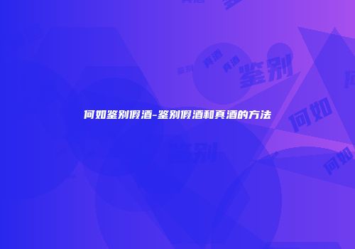 何如鉴别假酒-鉴别假酒和真酒的方法