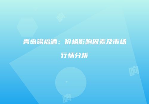青岛锡福酒：价格影响因素及市场行情分析