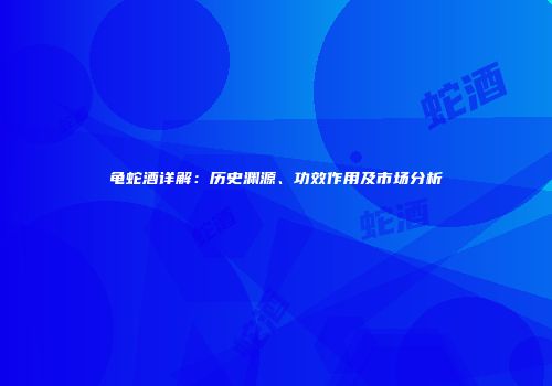 龟蛇酒详解：历史渊源、功效作用及市场分析