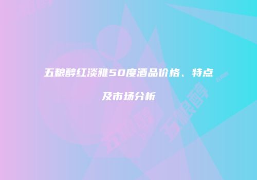 五粮醇红淡雅50度酒品价格、特点及市场分析