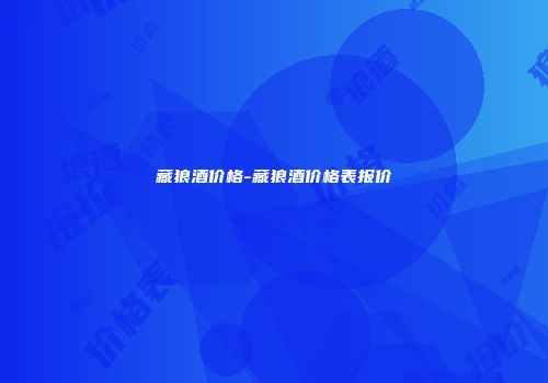 藏狼酒价格-藏狼酒价格表报价