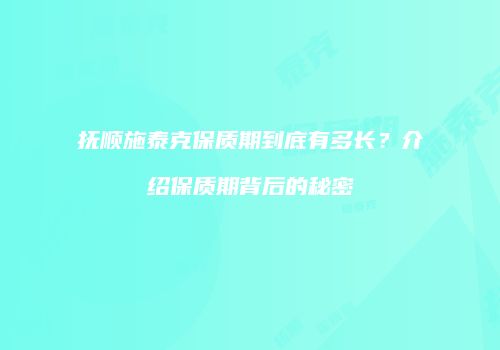 抚顺施泰克保质期到底有多长？介绍保质期背后的秘密