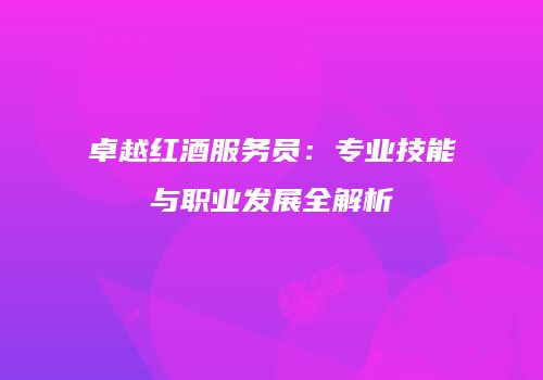 卓越红酒服务员：专业技能与职业发展全解析