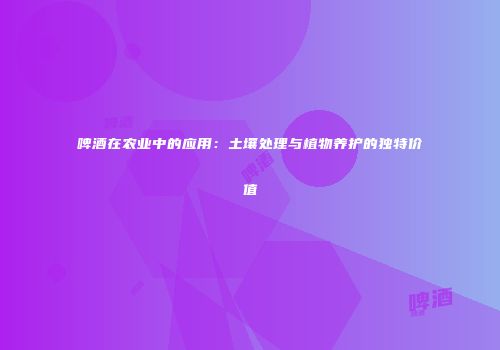 啤酒在农业中的应用：土壤处理与植物养护的独特价值