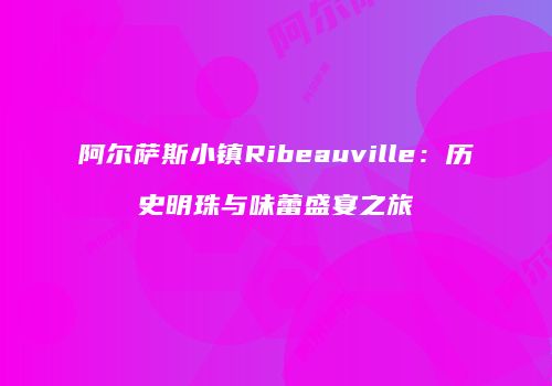 阿尔萨斯小镇Ribeauville：历史明珠与味蕾盛宴之旅