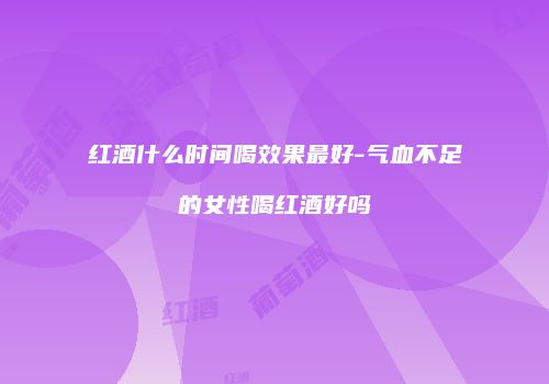红酒什么时间喝效果最好-气血不足的女性喝红酒好吗