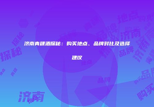济南青稞酒探秘：购买地点、品牌对比及选择建议