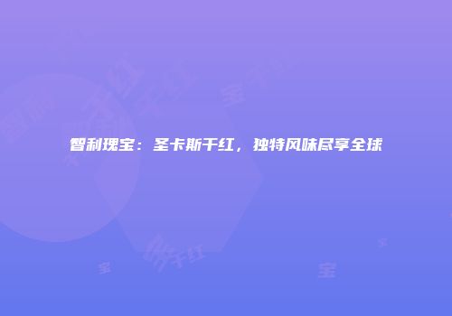 智利瑰宝：圣卡斯干红，独特风味尽享全球