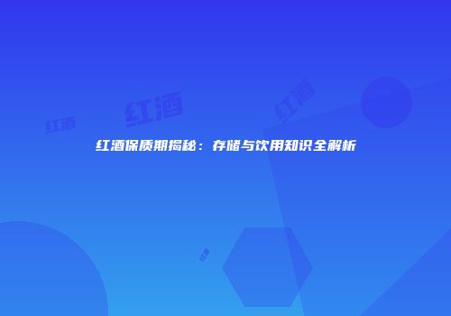 红酒保质期揭秘：存储与饮用知识全解析