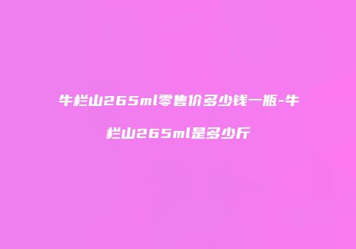 牛栏山265ml零售价多少钱一瓶-牛栏山265ml是多少斤