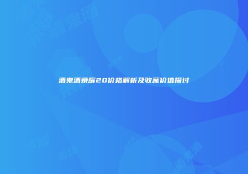 酒鬼酒荣耀20价格解析及收藏价值探讨