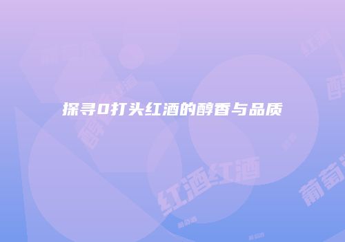 探寻0打头红酒的醇香与品质