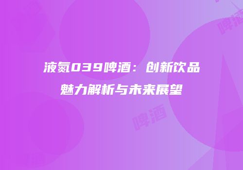 液氮039啤酒：创新饮品魅力解析与未来展望