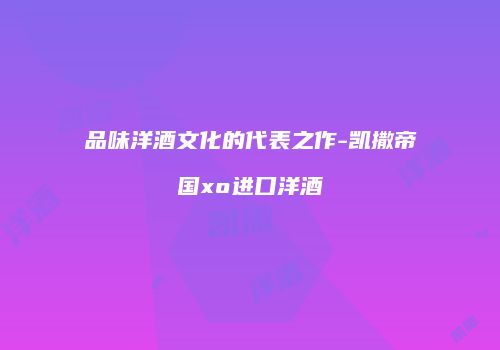 品味洋酒文化的代表之作-凯撒帝国xo进口洋酒
