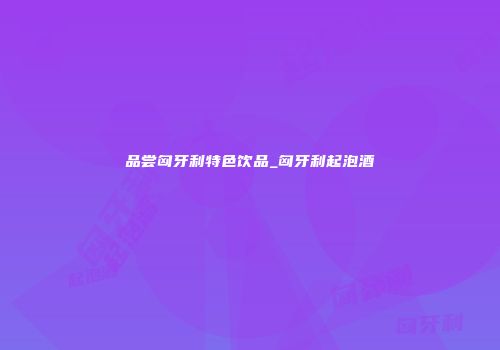 品尝匈牙利特色饮品_匈牙利起泡酒