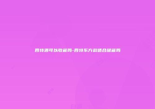 四特酒可以收藏吗-四特东方韵适合储藏吗