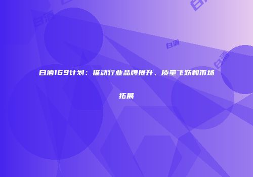 白酒169计划：推动行业品牌提升、质量飞跃和市场拓展