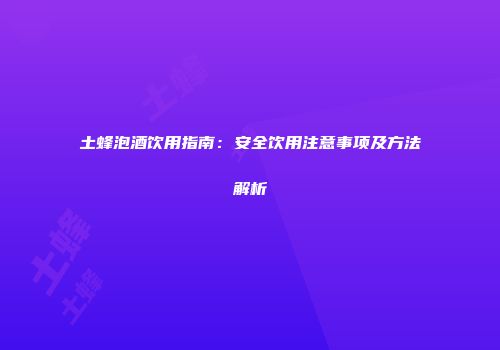 土蜂泡酒饮用指南：安全饮用注意事项及方法解析