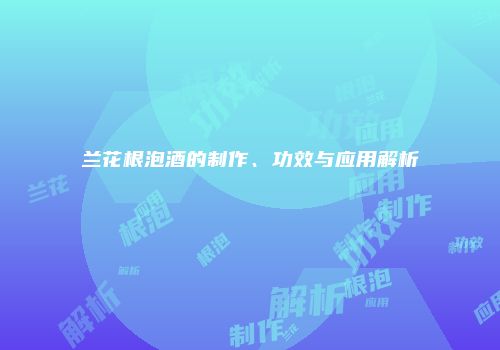 兰花根泡酒的制作、功效与应用解析