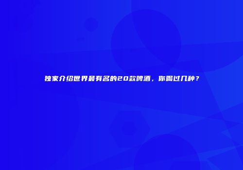 独家介绍世界最有名的20款啤酒，你喝过几种？