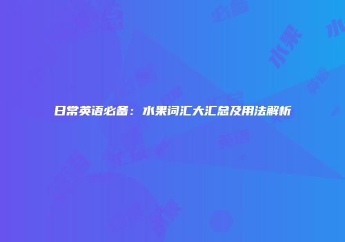 日常英语必备：水果词汇大汇总及用法解析