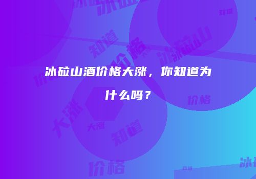 冰砬山酒价格大涨，你知道为什么吗？