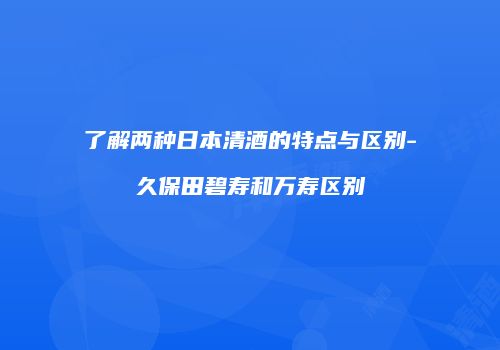 了解两种日本清酒的特点与区别-久保田碧寿和万寿区别