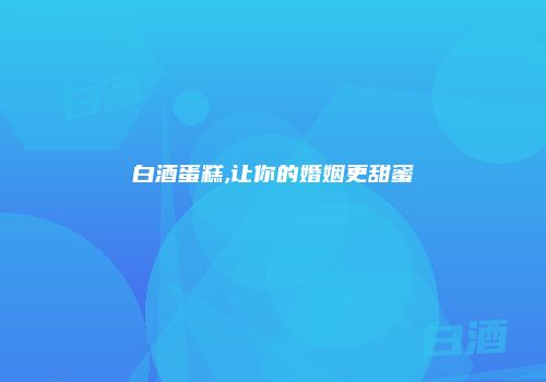 白酒蛋糕,让你的婚姻更甜蜜