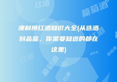 澳利狮红酒知识大全(从选酒到品鉴，你需要知道的都在这里)