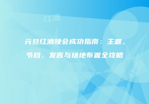 元旦红酒晚会成功指南：主题、节目、发言与场地布置全攻略