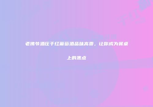 老佛爷酒庄干红葡萄酒品味高贵，让你成为餐桌上的焦点