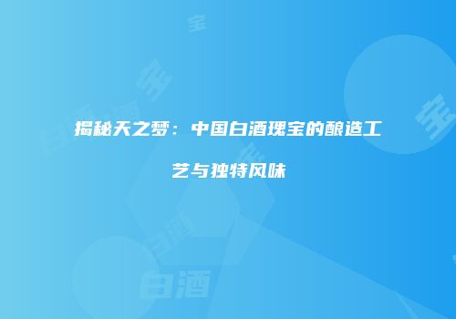揭秘天之梦：中国白酒瑰宝的酿造工艺与独特风味