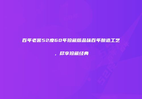 百年老窖52度60年珍藏版品味百年酿造工艺，尽享珍藏经典