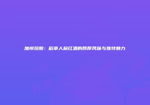 加州珍酿：稻草人标红酒的醇厚风味与独特魅力
