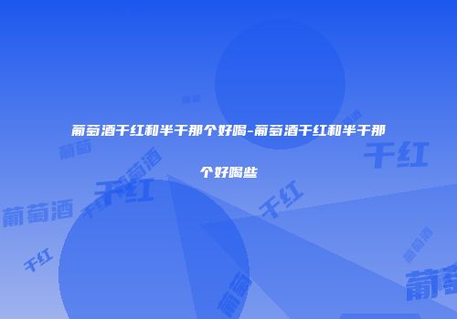 葡萄酒干红和半干那个好喝-葡萄酒干红和半干那个好喝些