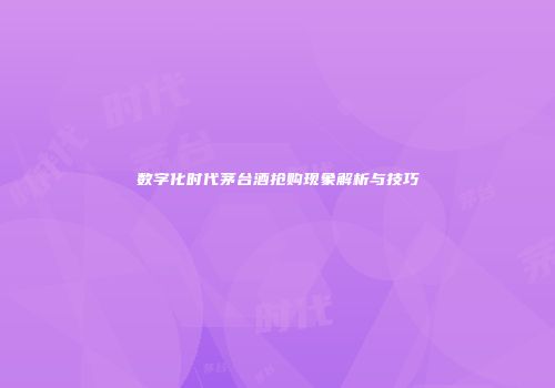 数字化时代茅台酒抢购现象解析与技巧