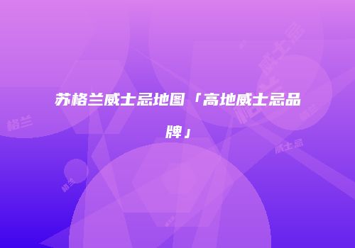 苏格兰威士忌地图「高地威士忌品牌」