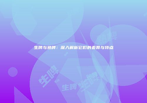 生啤与熟啤：深入解析它们的差异与特点