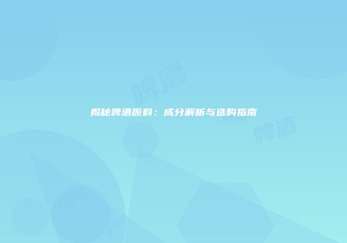 揭秘啤酒原料：成分解析与选购指南