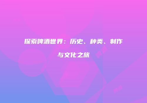 探索啤酒世界：历史、种类、制作与文化之旅