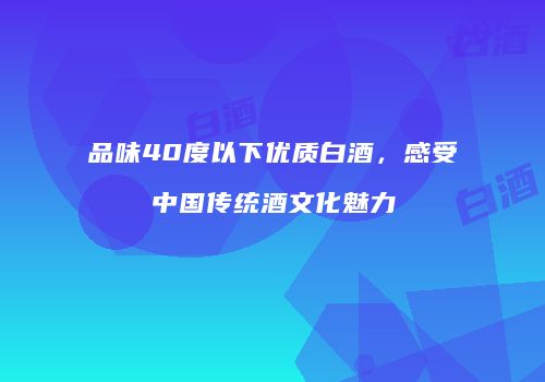 品味40度以下优质白酒，感受中国传统酒文化魅力