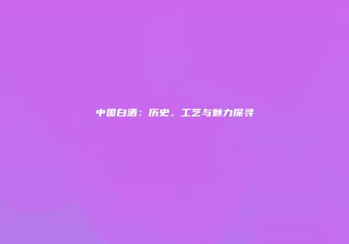 中国白酒：历史、工艺与魅力探寻