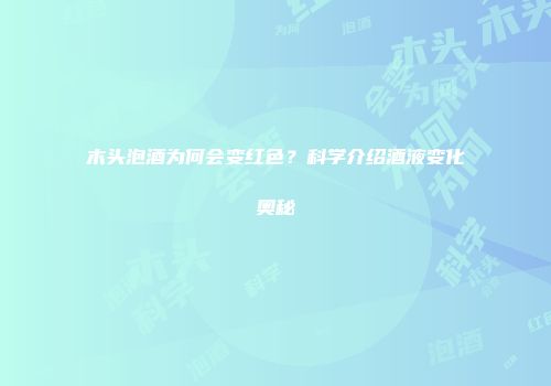 木头泡酒为何会变红色？科学介绍酒液变化奥秘