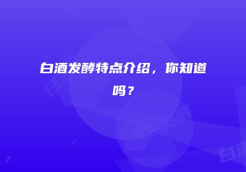 白酒发酵特点介绍，你知道吗？