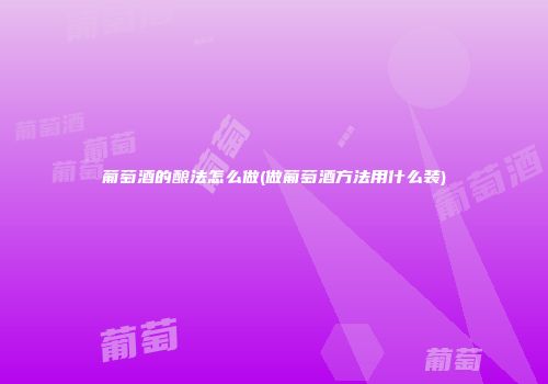 葡萄酒的酿法怎么做(做葡萄酒方法用什么装)