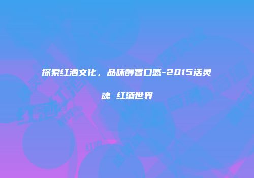 探索红酒文化，品味醇香口感-2015活灵魂 红酒世界
