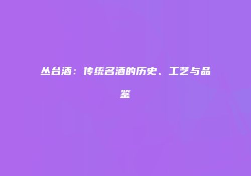 丛台酒：传统名酒的历史、工艺与品鉴
