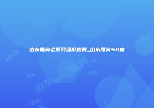 山东雁宾老系列酒价格表_山东雁宾50度